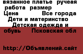 вязанное платье. ручеая работа. размер 116-122. › Цена ­ 4 800 - Все города Дети и материнство » Детская одежда и обувь   . Псковская обл.